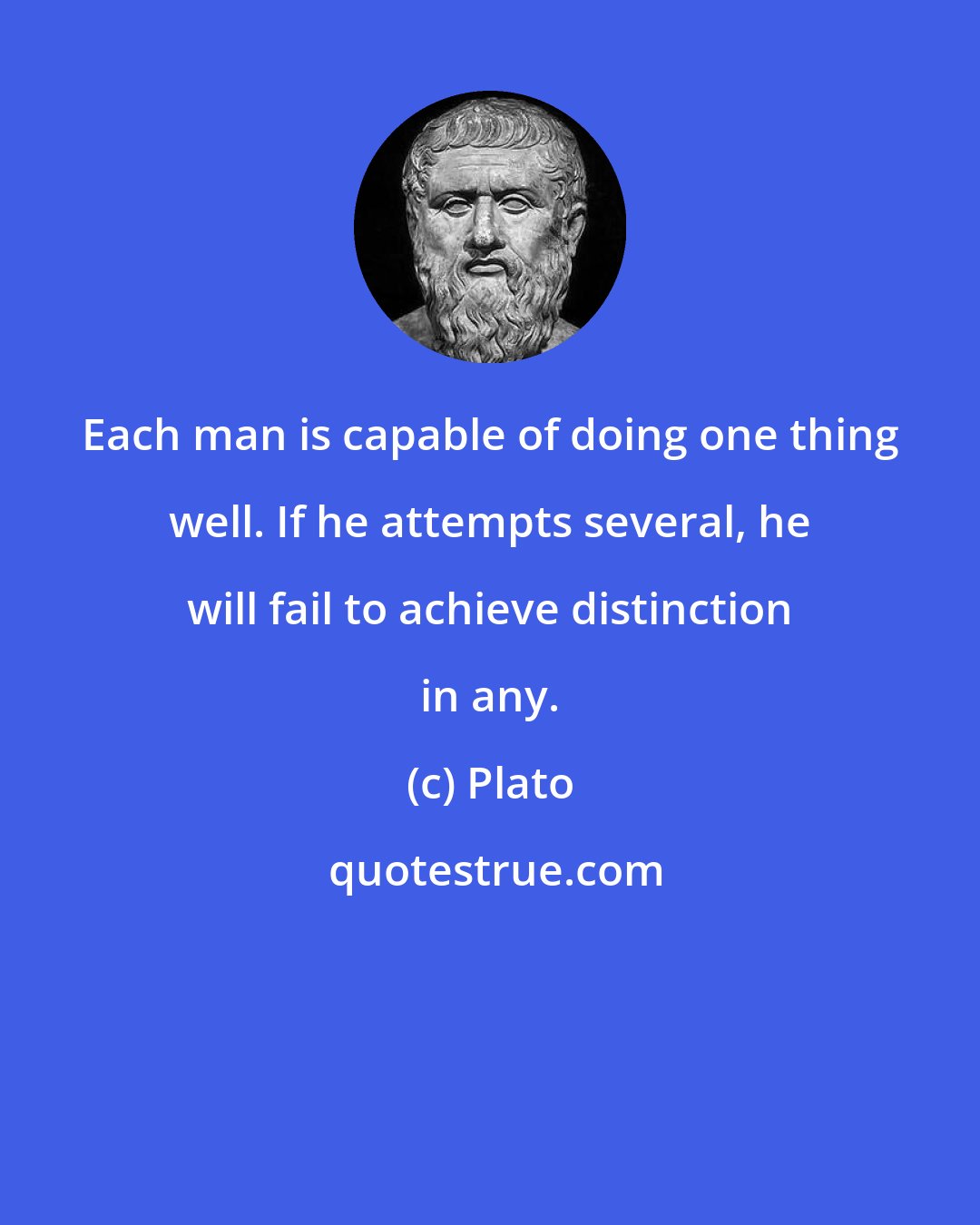 Plato: Each man is capable of doing one thing well. If he attempts several, he will fail to achieve distinction in any.