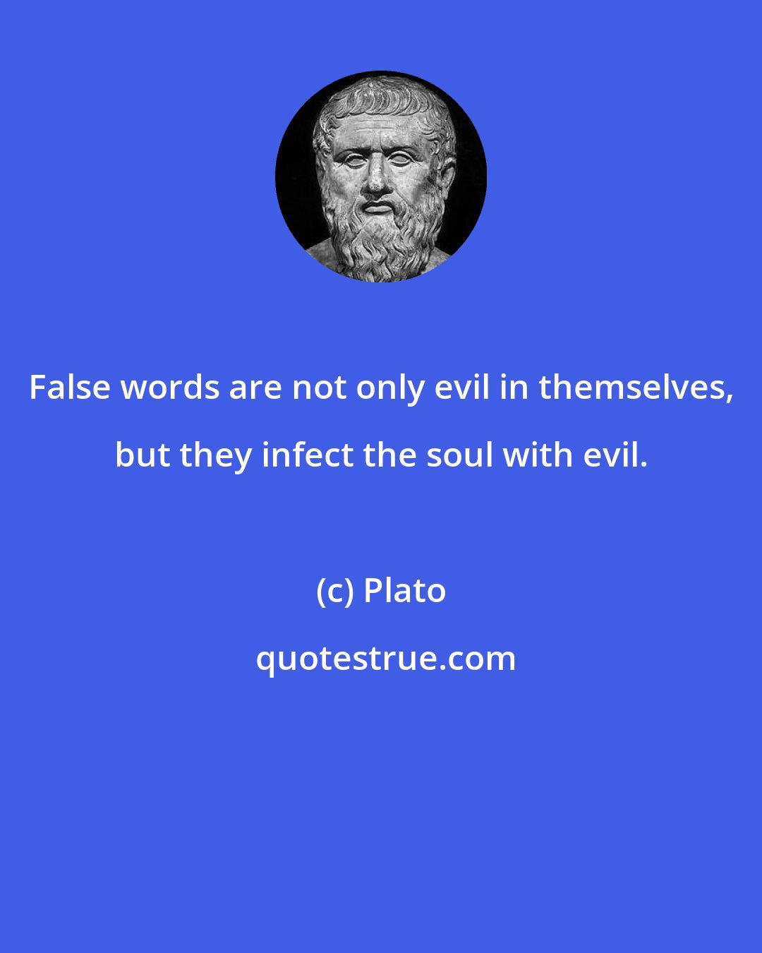 Plato: False words are not only evil in themselves, but they infect the soul with evil.