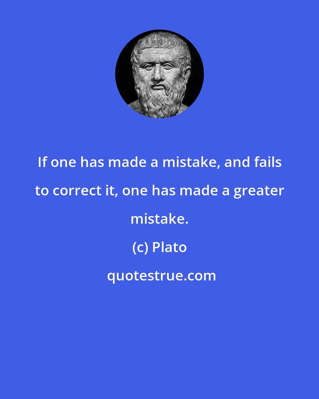 Plato: If one has made a mistake, and fails to correct it, one has made a greater mistake.