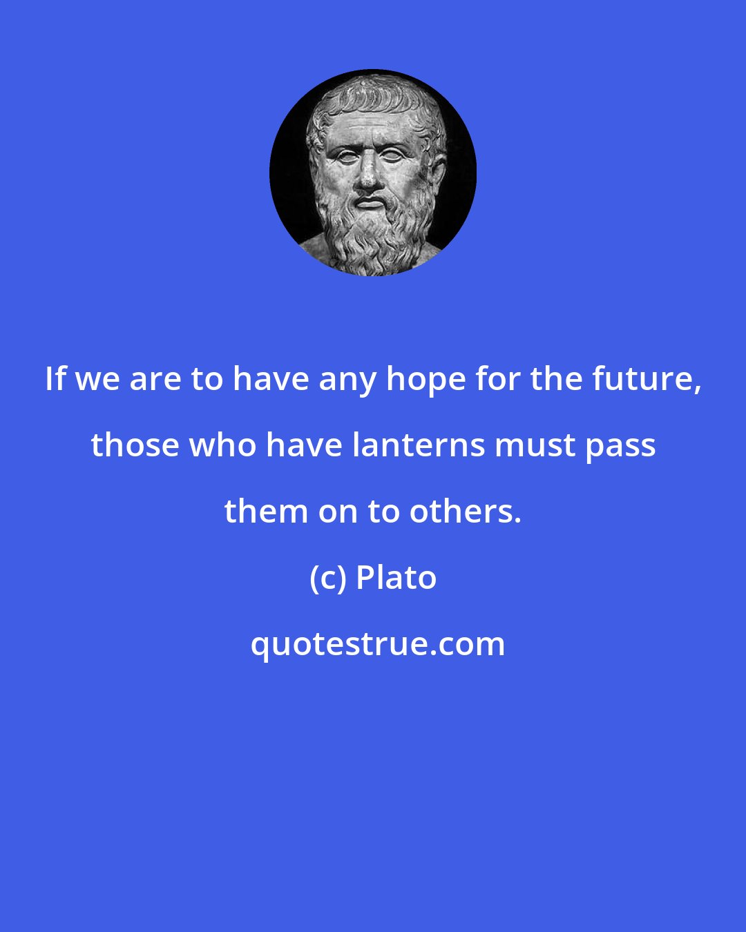 Plato: If we are to have any hope for the future, those who have lanterns must pass them on to others.