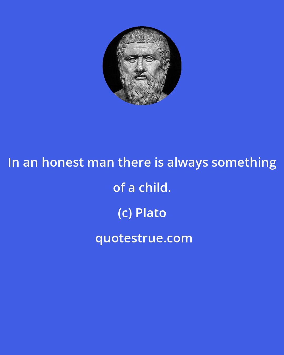 Plato: In an honest man there is always something of a child.