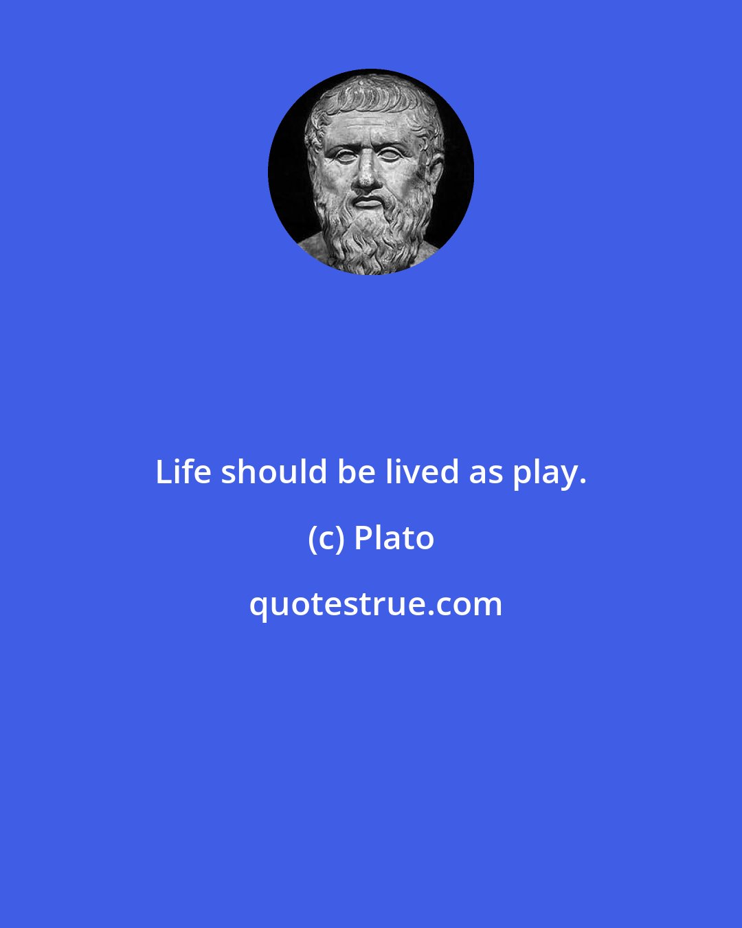 Plato: Life should be lived as play.