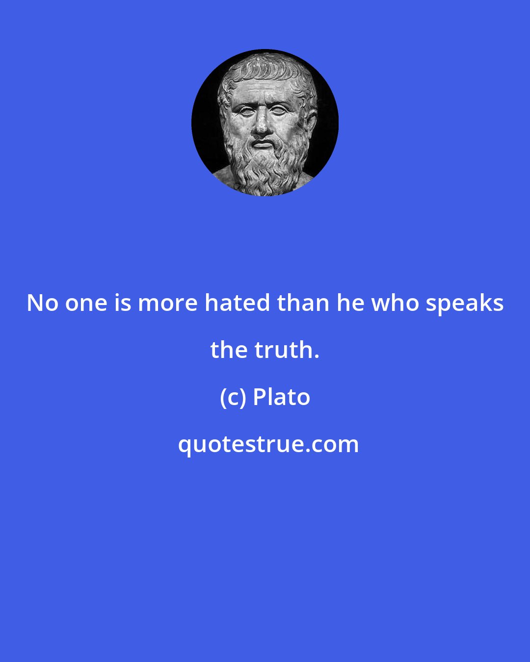 Plato: No one is more hated than he who speaks the truth.