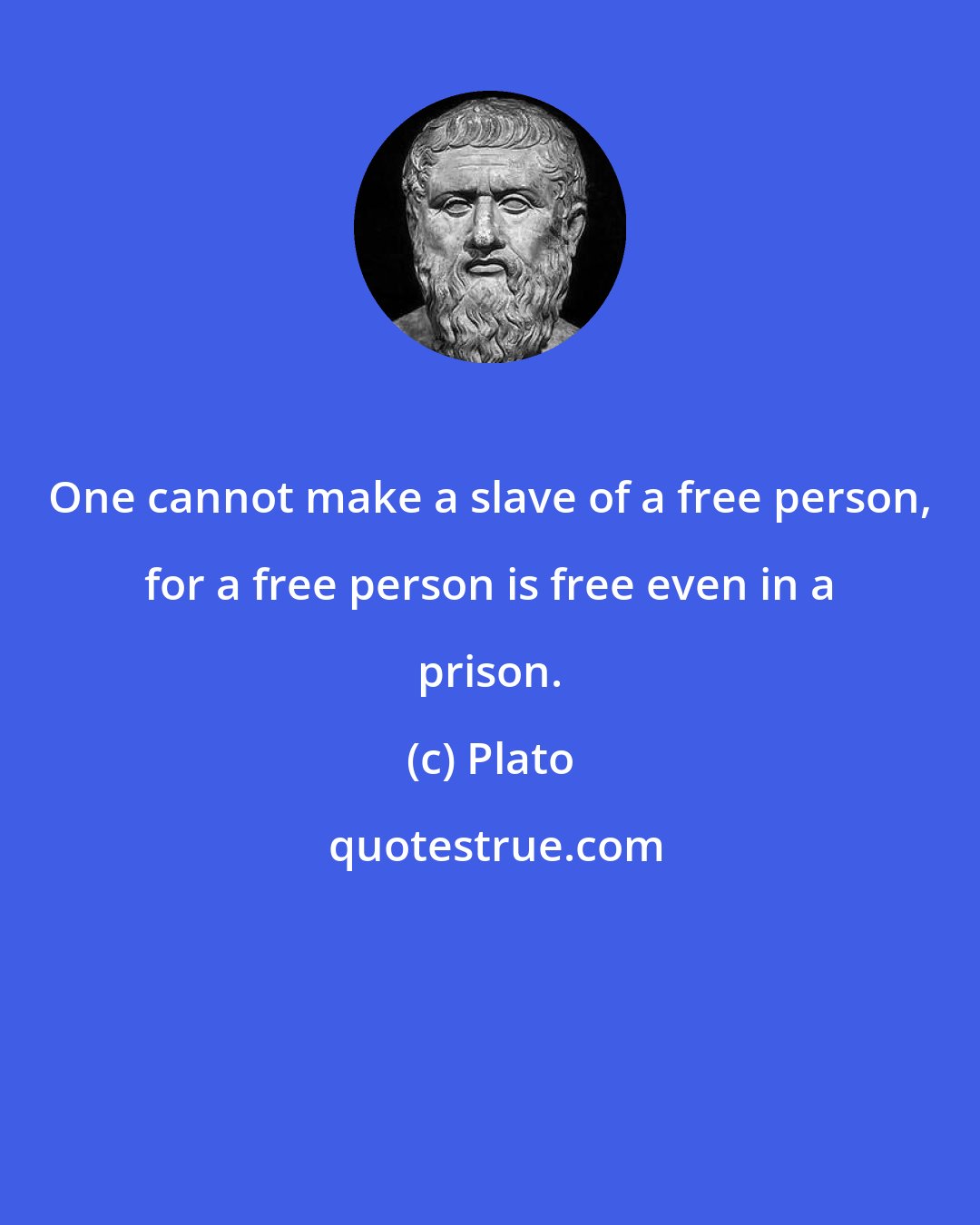 Plato: One cannot make a slave of a free person, for a free person is free even in a prison.