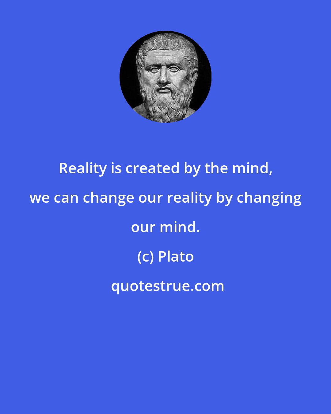 Plato: Reality is created by the mind, we can change our reality by changing our mind.