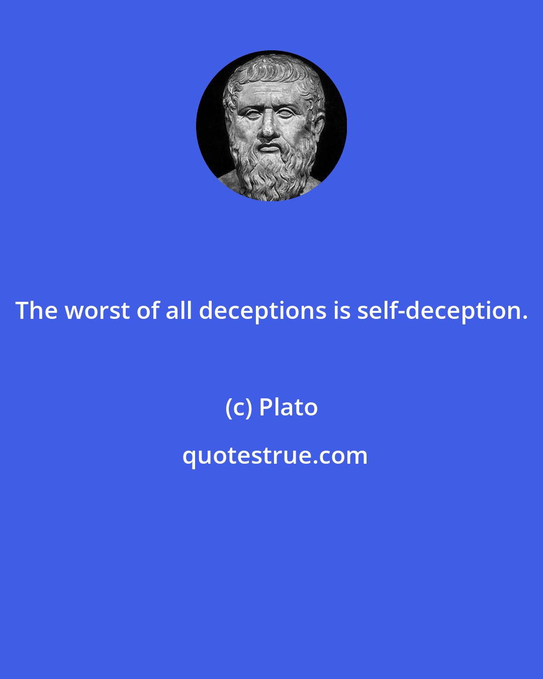 Plato: The worst of all deceptions is self-deception.