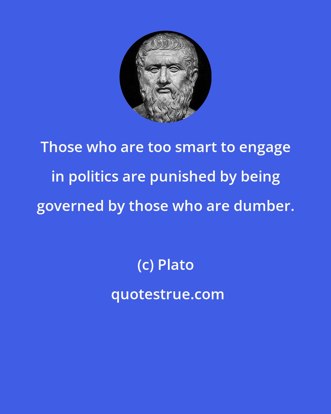 Plato: Those who are too smart to engage in politics are punished by being governed by those who are dumber.