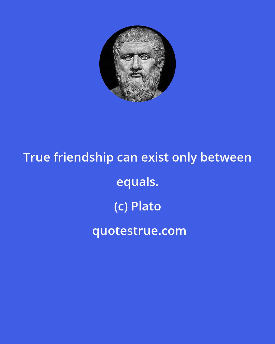 Plato: True friendship can exist only between equals.