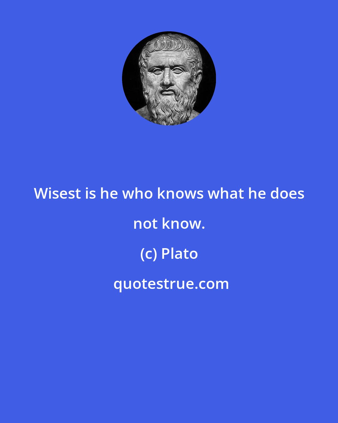 Plato: Wisest is he who knows what he does not know.