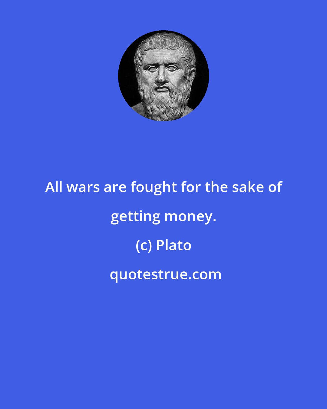 Plato: All wars are fought for the sake of getting money.