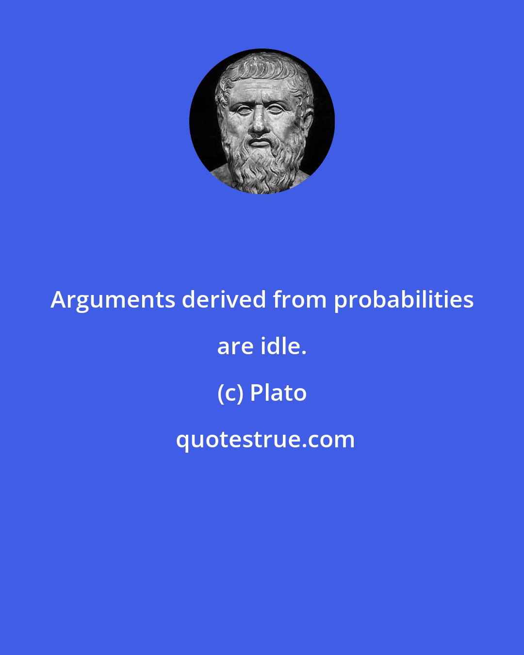 Plato: Arguments derived from probabilities are idle.