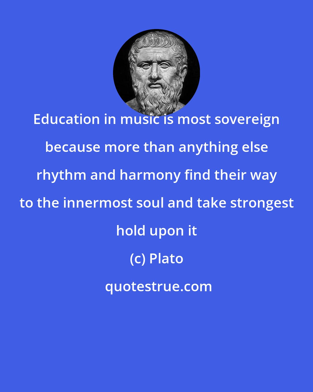 Plato: Education in music is most sovereign because more than anything else rhythm and harmony find their way to the innermost soul and take strongest hold upon it