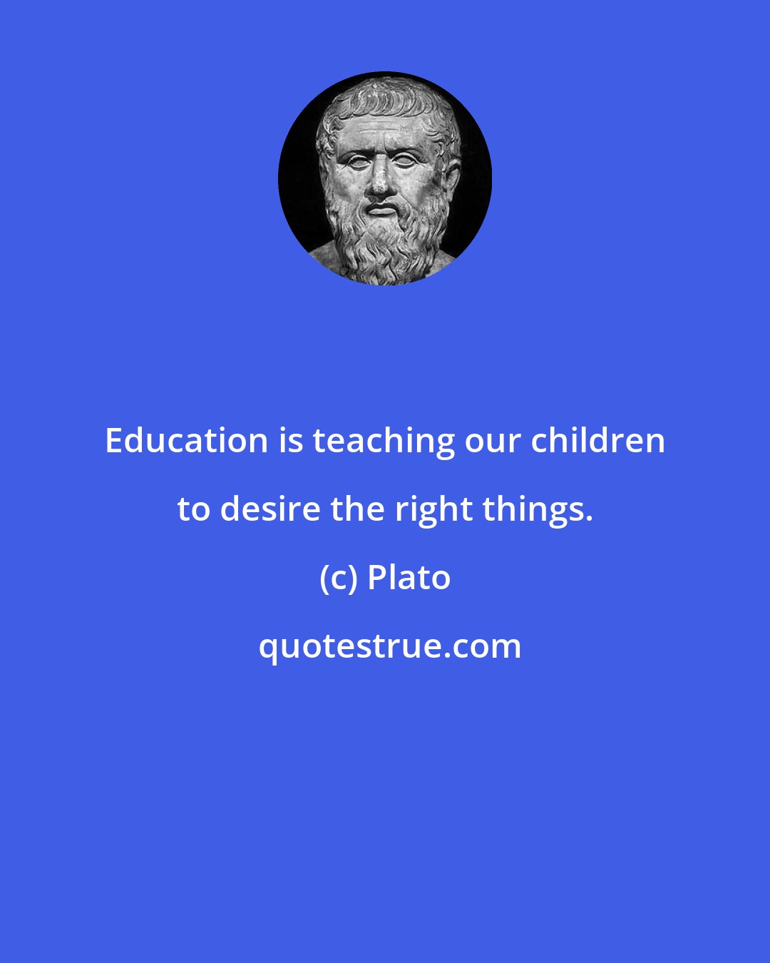 Plato: Education is teaching our children to desire the right things.