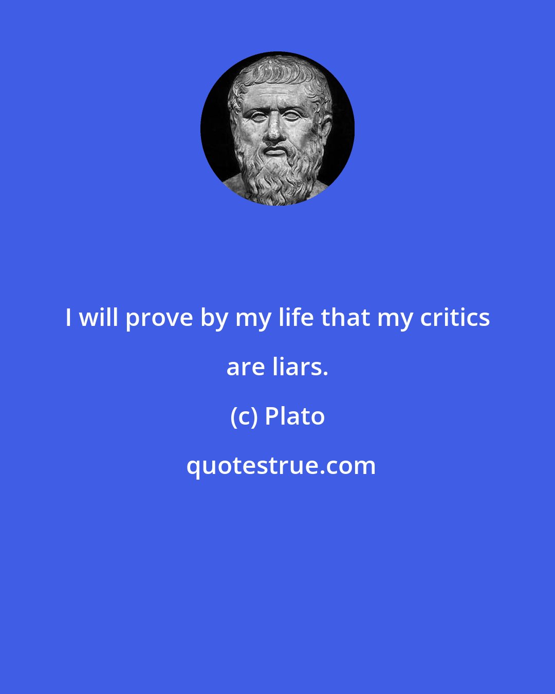 Plato: I will prove by my life that my critics are liars.