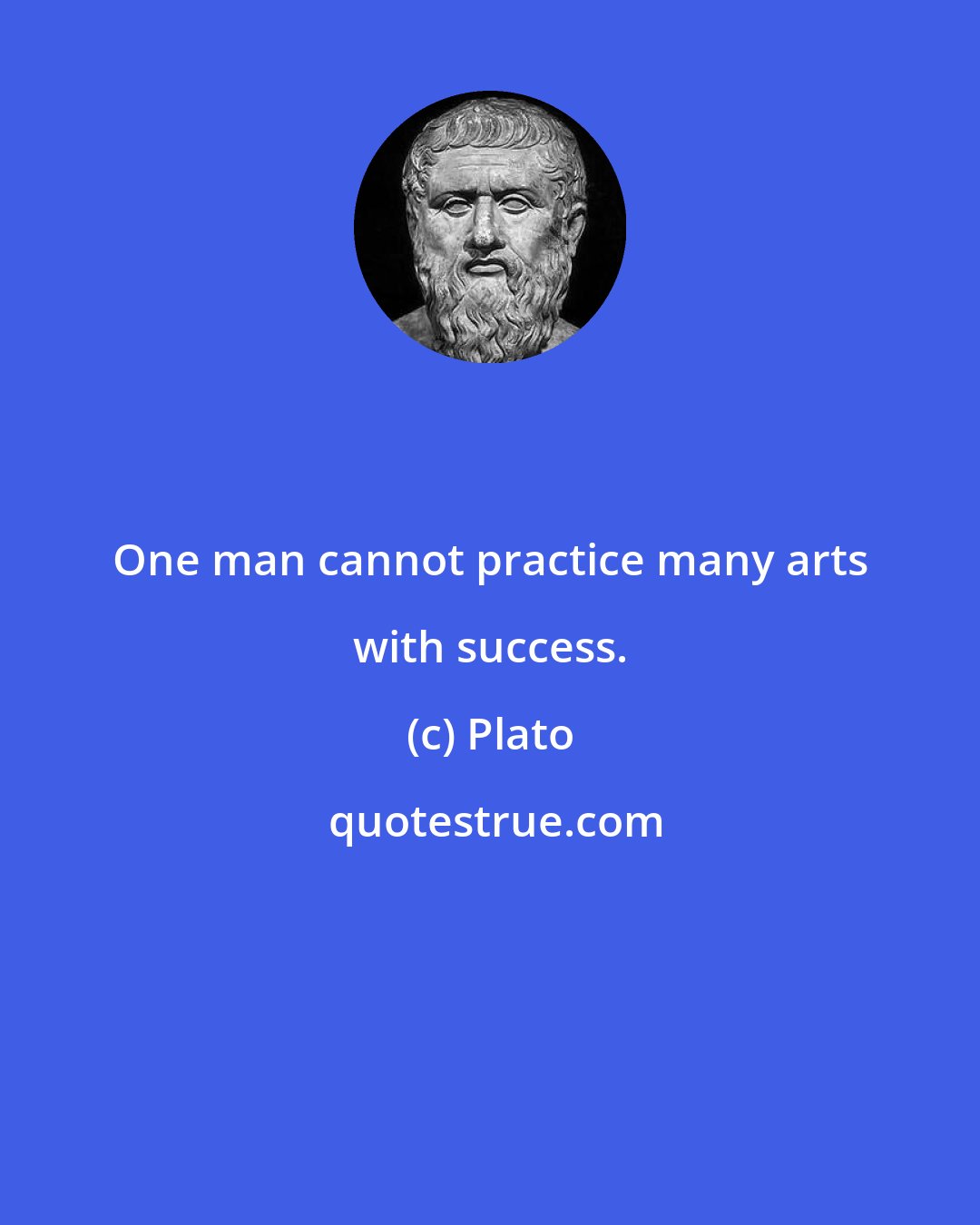 Plato: One man cannot practice many arts with success.