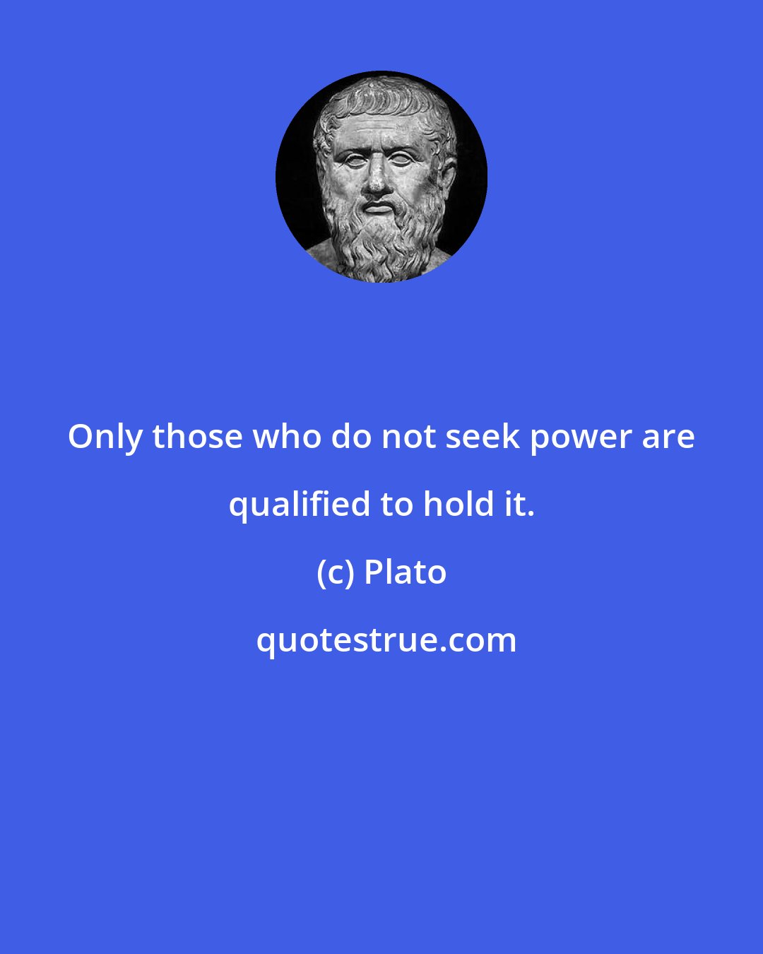 Plato: Only those who do not seek power are qualified to hold it.