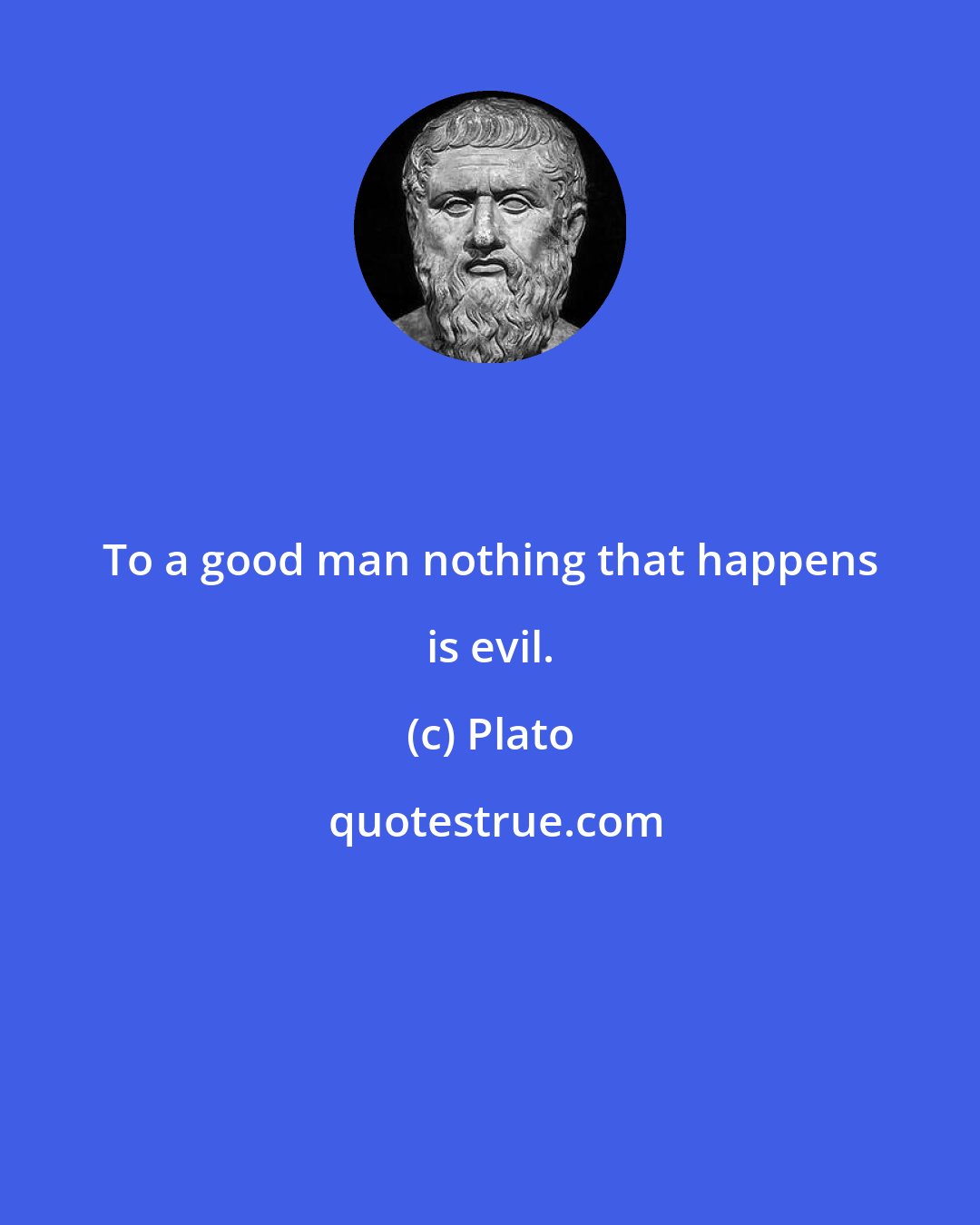 Plato: To a good man nothing that happens is evil.