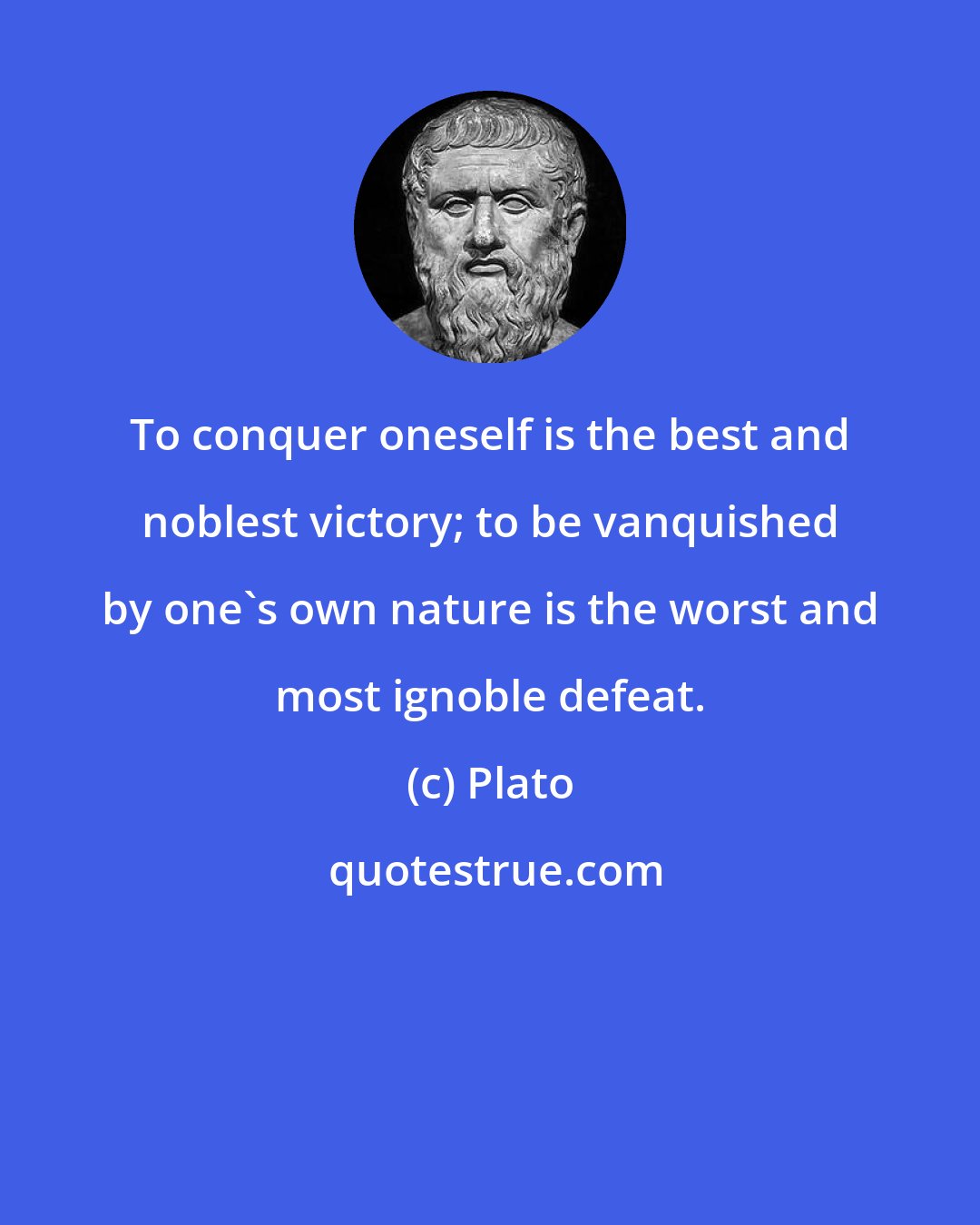 Plato: To conquer oneself is the best and noblest victory; to be vanquished by one's own nature is the worst and most ignoble defeat.