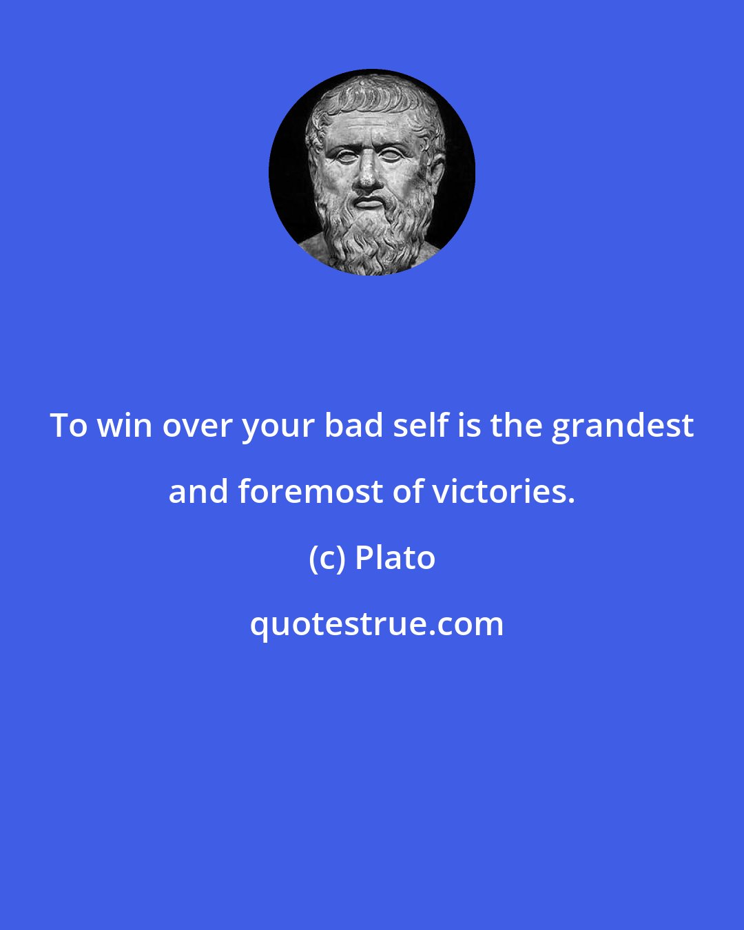 Plato: To win over your bad self is the grandest and foremost of victories.