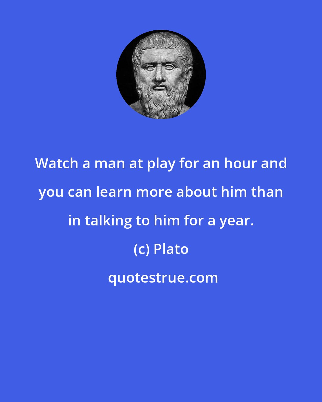 Plato: Watch a man at play for an hour and you can learn more about him than in talking to him for a year.