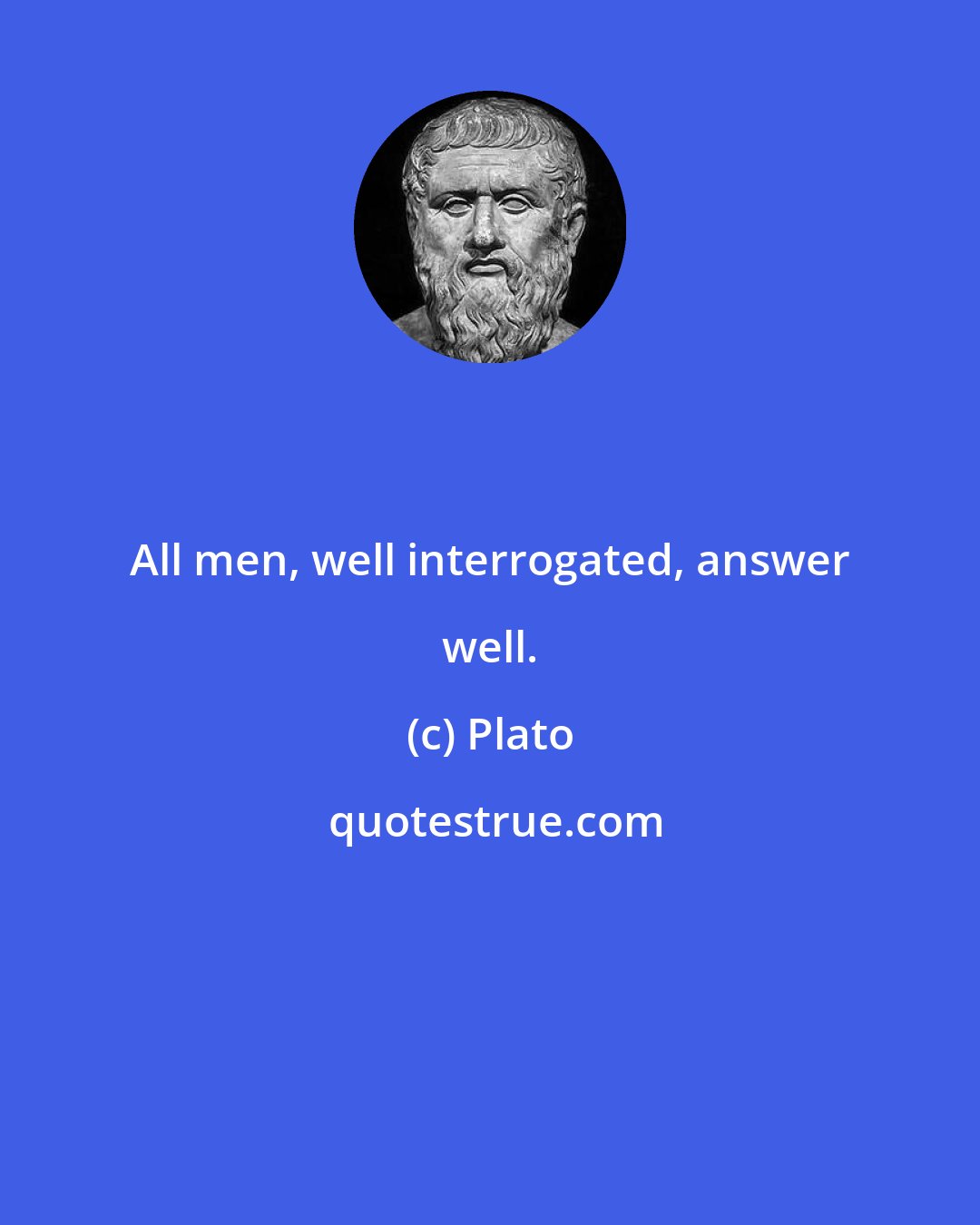 Plato: All men, well interrogated, answer well.