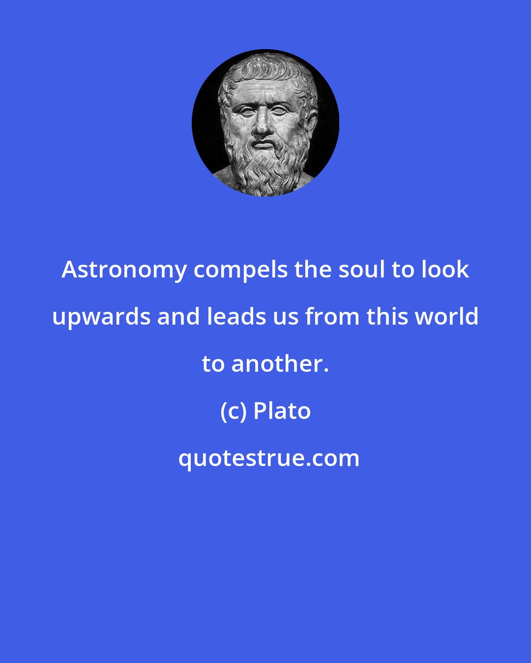 Plato: Astronomy compels the soul to look upwards and leads us from this world to another.