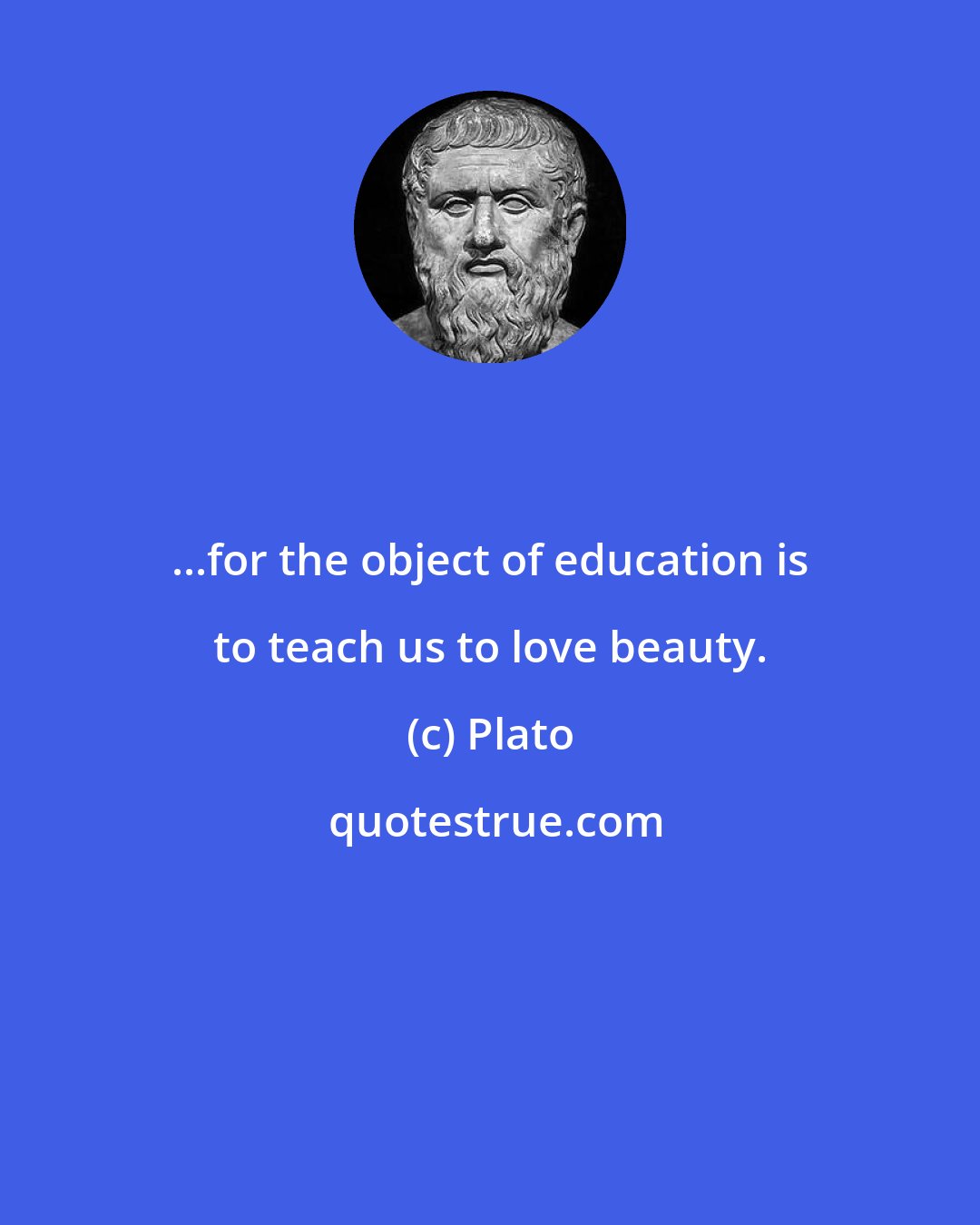 Plato: ...for the object of education is to teach us to love beauty.
