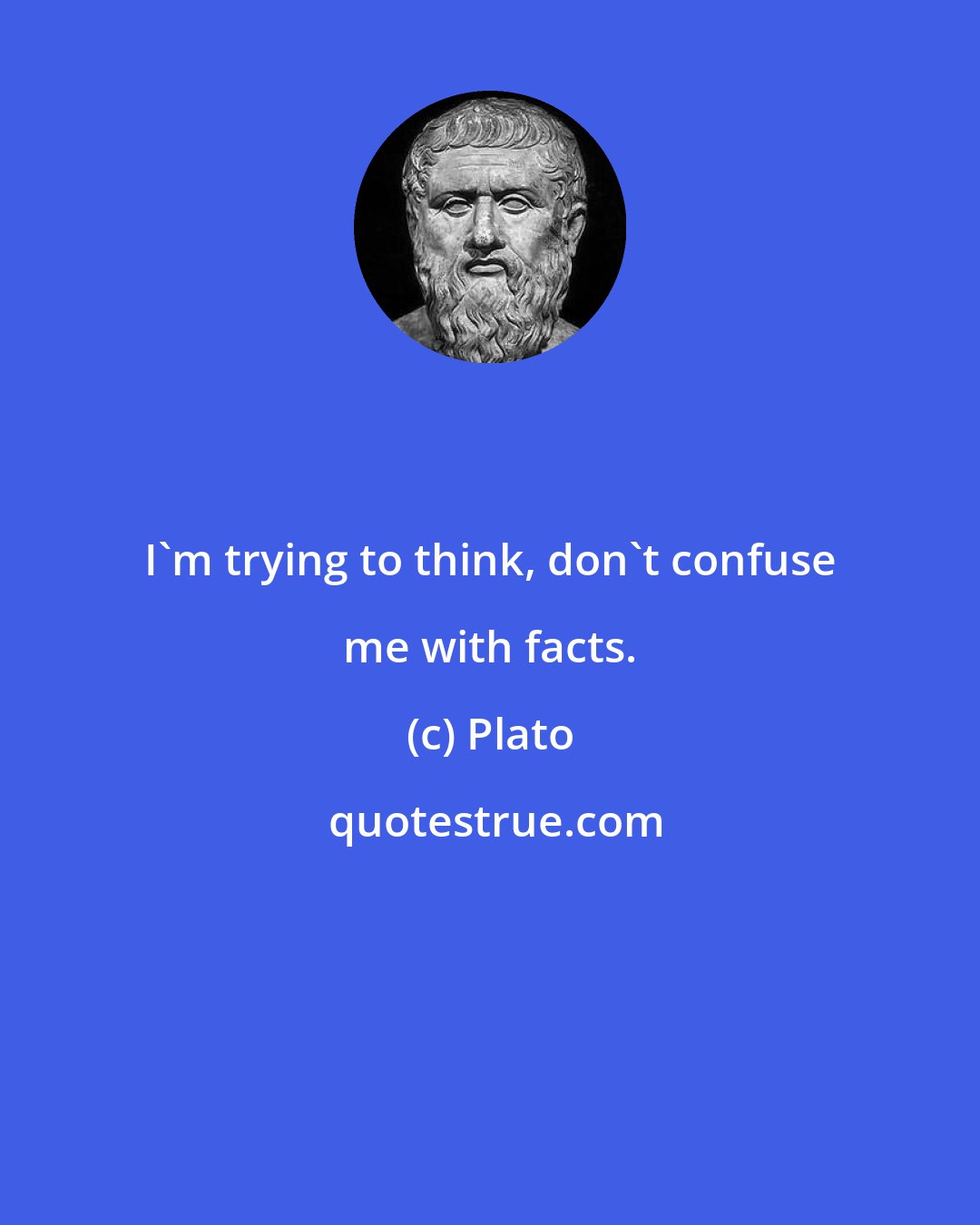 Plato: I'm trying to think, don't confuse me with facts.