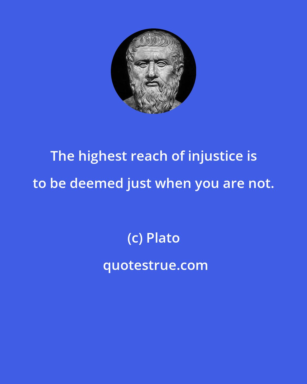 Plato: The highest reach of injustice is to be deemed just when you are not.