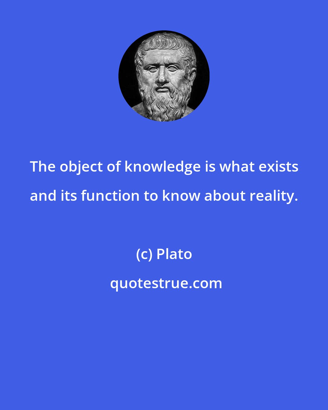 Plato: The object of knowledge is what exists and its function to know about reality.