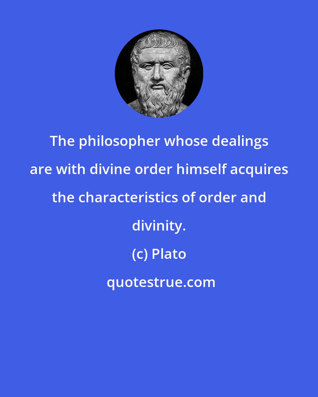 Plato: The philosopher whose dealings are with divine order himself acquires the characteristics of order and divinity.