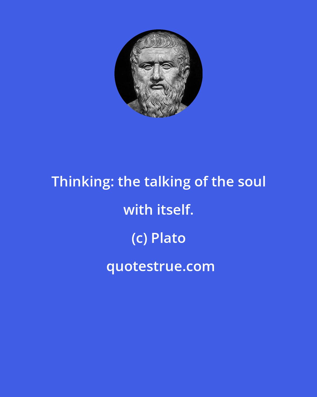 Plato: Thinking: the talking of the soul with itself.