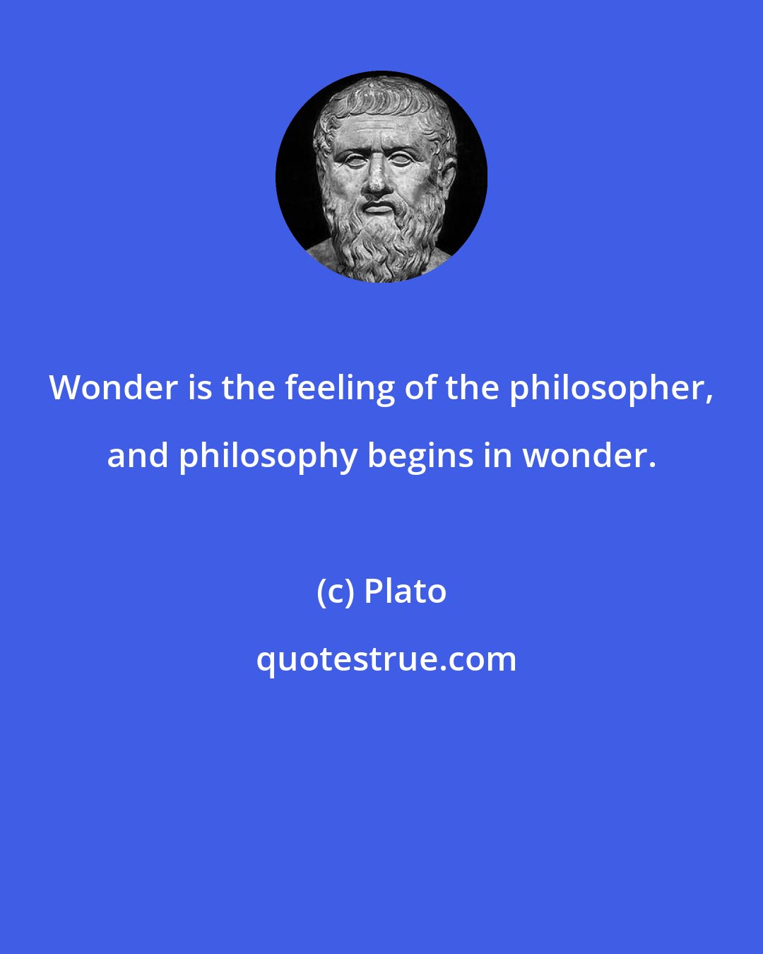 Plato: Wonder is the feeling of the philosopher, and philosophy begins in wonder.