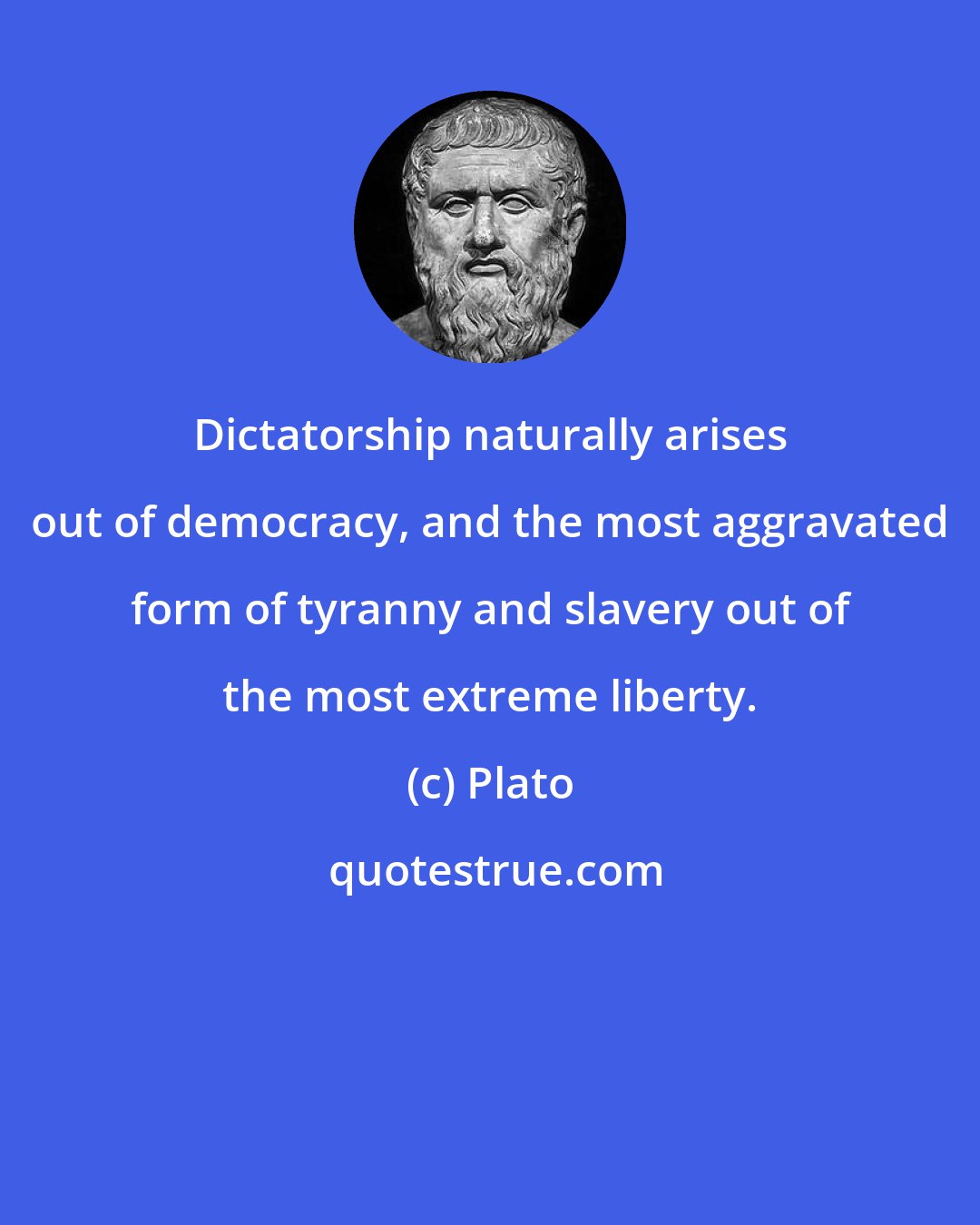 Plato: Dictatorship naturally arises out of democracy, and the most aggravated form of tyranny and slavery out of the most extreme liberty.