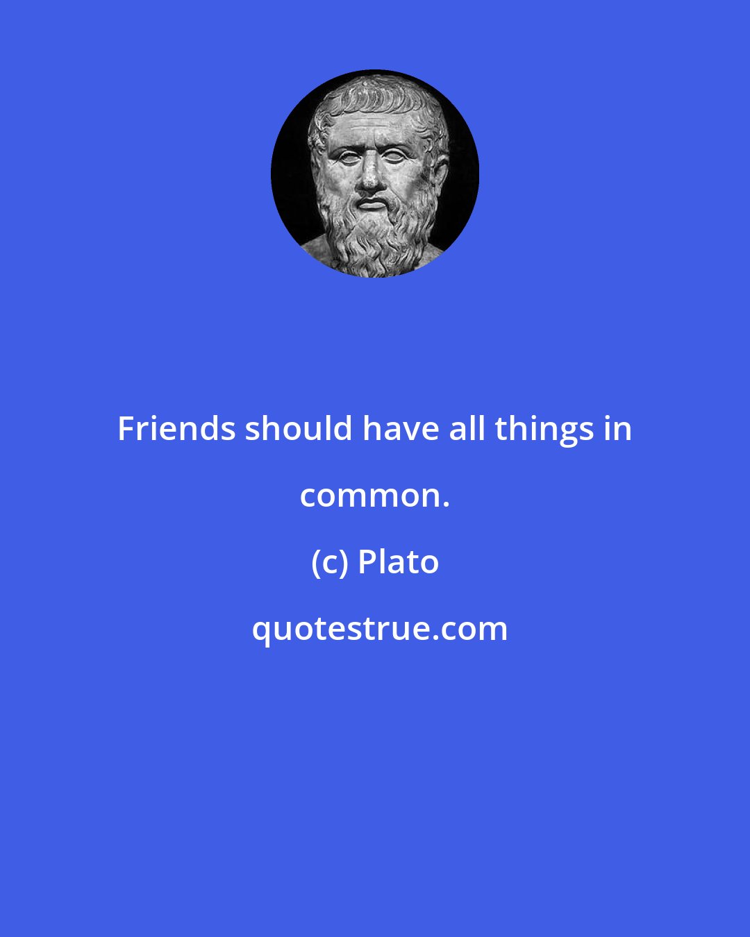 Plato: Friends should have all things in common.