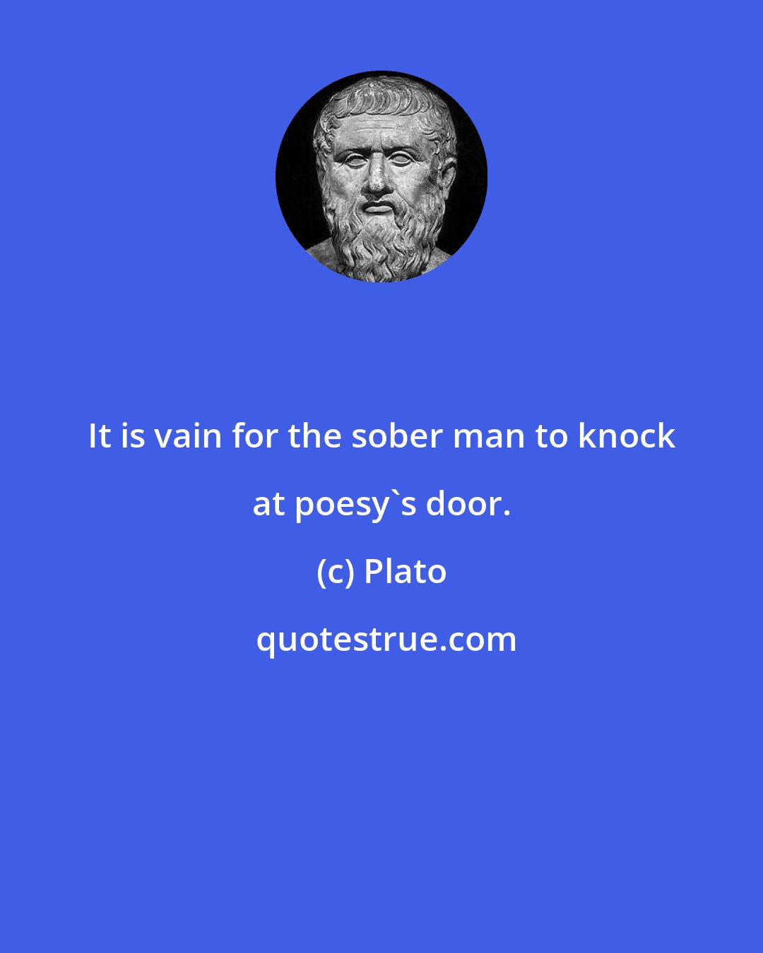 Plato: It is vain for the sober man to knock at poesy's door.