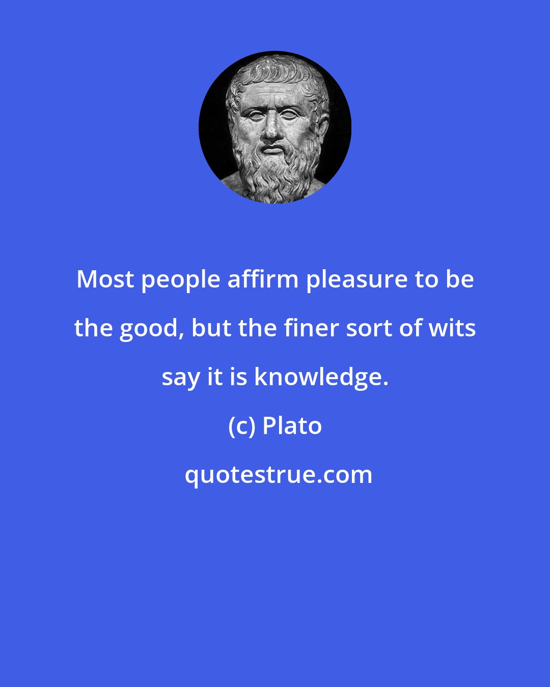 Plato: Most people affirm pleasure to be the good, but the finer sort of wits say it is knowledge.