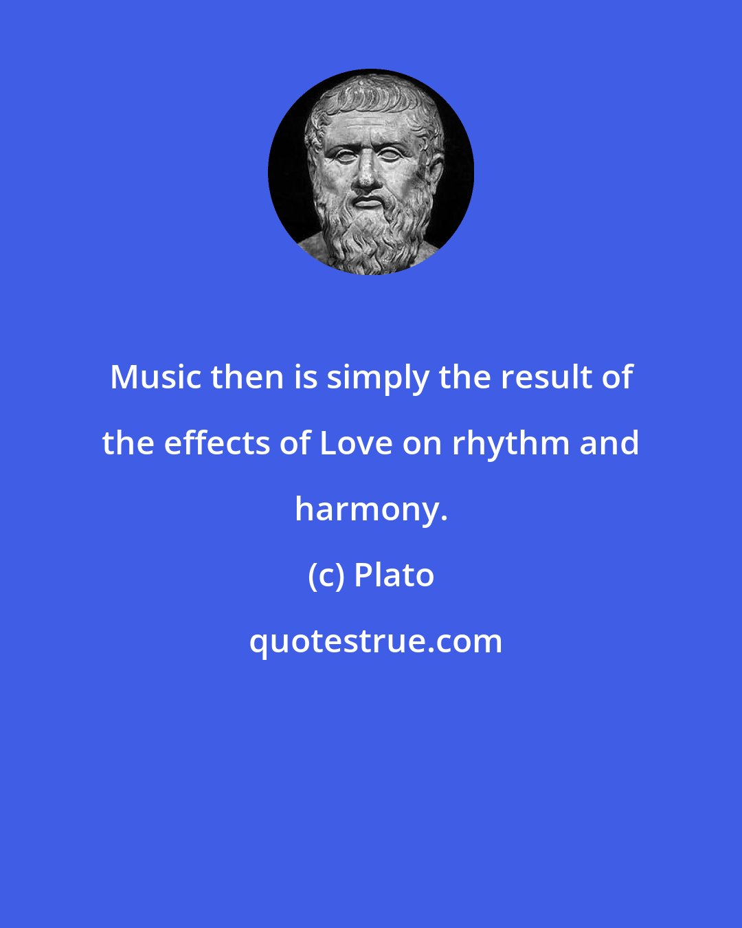 Plato: Music then is simply the result of the effects of Love on rhythm and harmony.