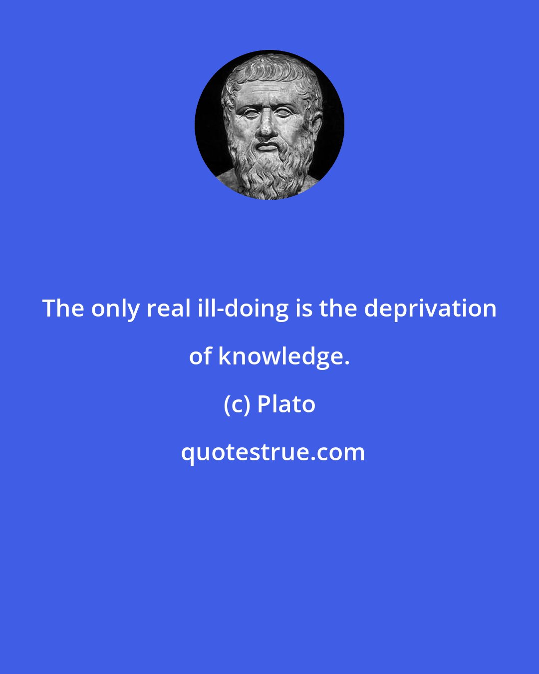 Plato: The only real ill-doing is the deprivation of knowledge.