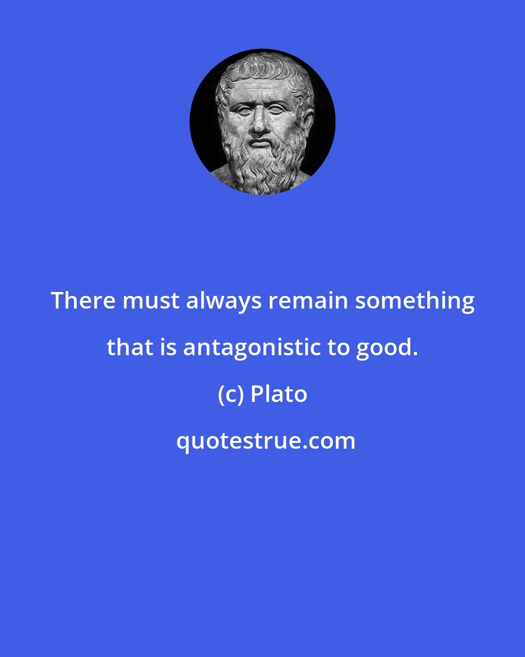 Plato: There must always remain something that is antagonistic to good.