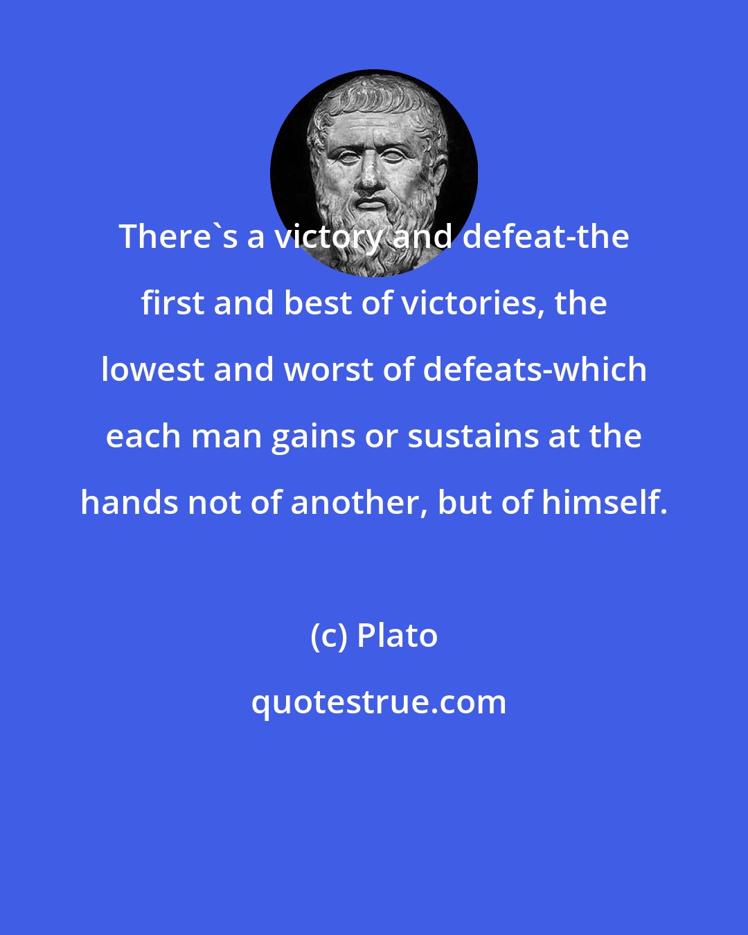 Plato: There's a victory and defeat-the first and best of victories, the lowest and worst of defeats-which each man gains or sustains at the hands not of another, but of himself.