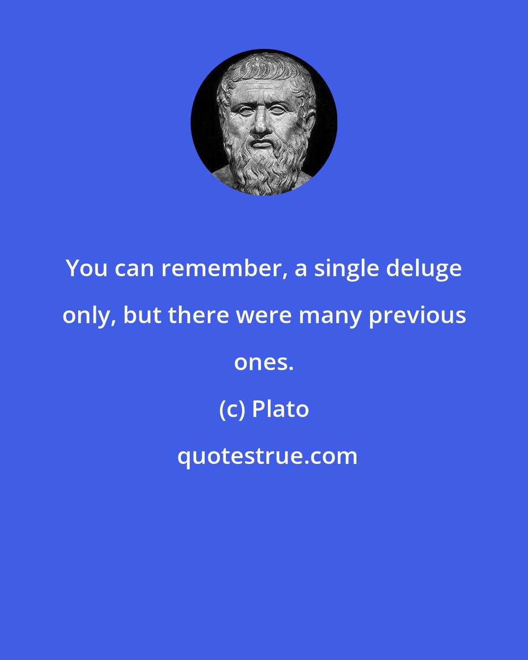 Plato: You can remember, a single deluge only, but there were many previous ones.