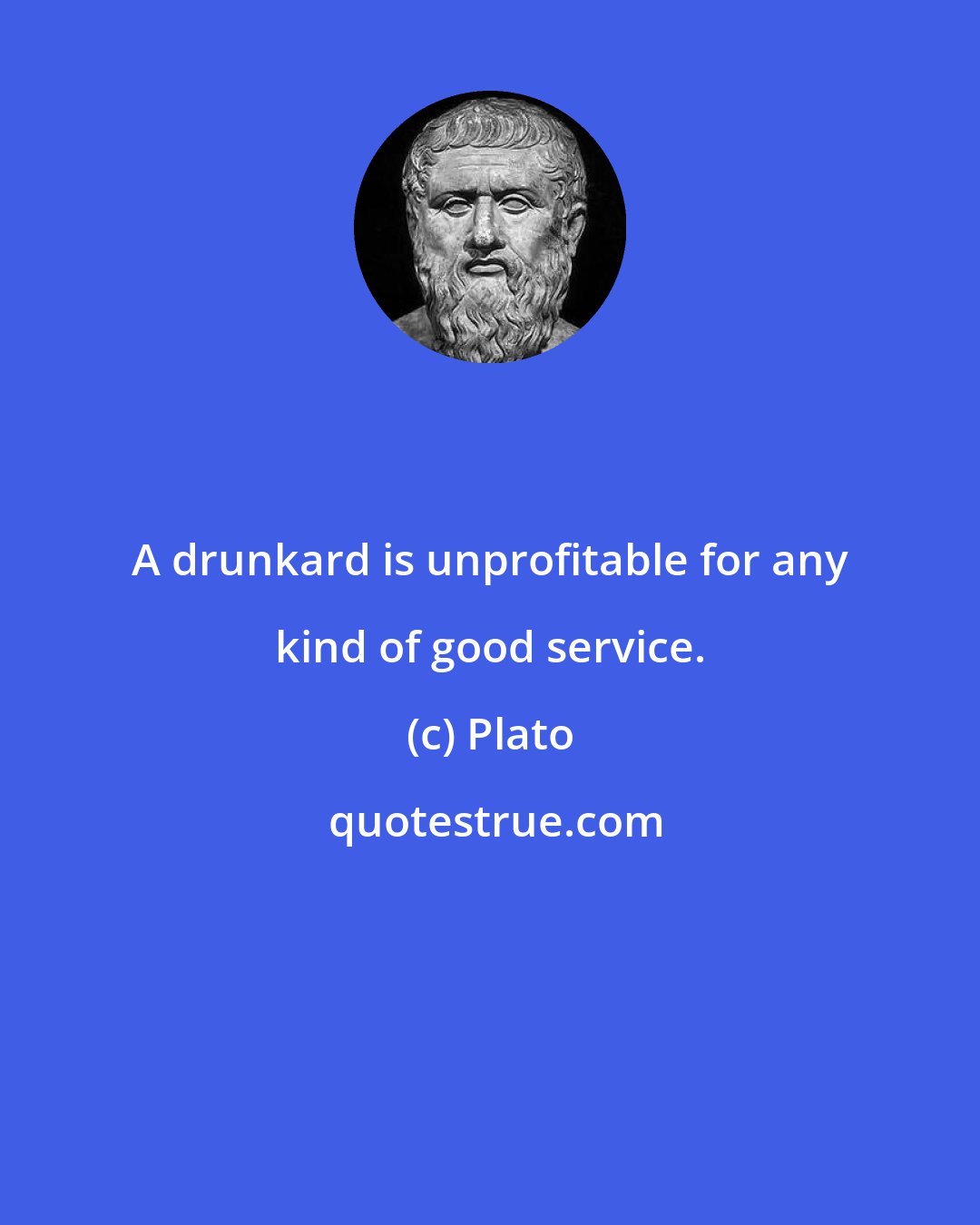 Plato: A drunkard is unprofitable for any kind of good service.