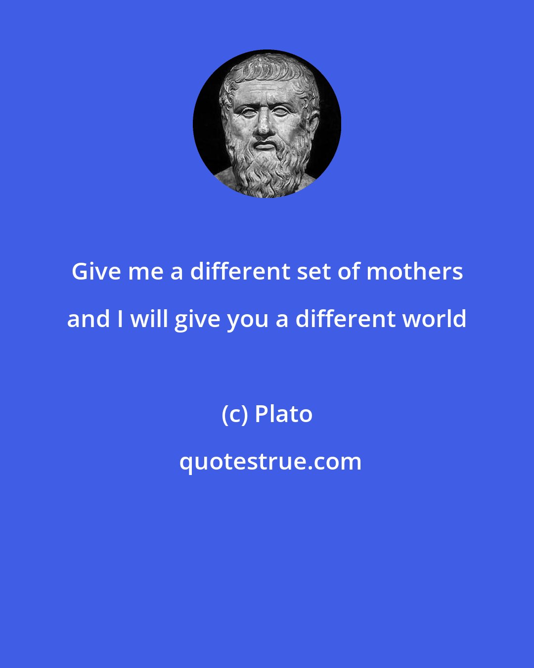 Plato: Give me a different set of mothers and I will give you a different world