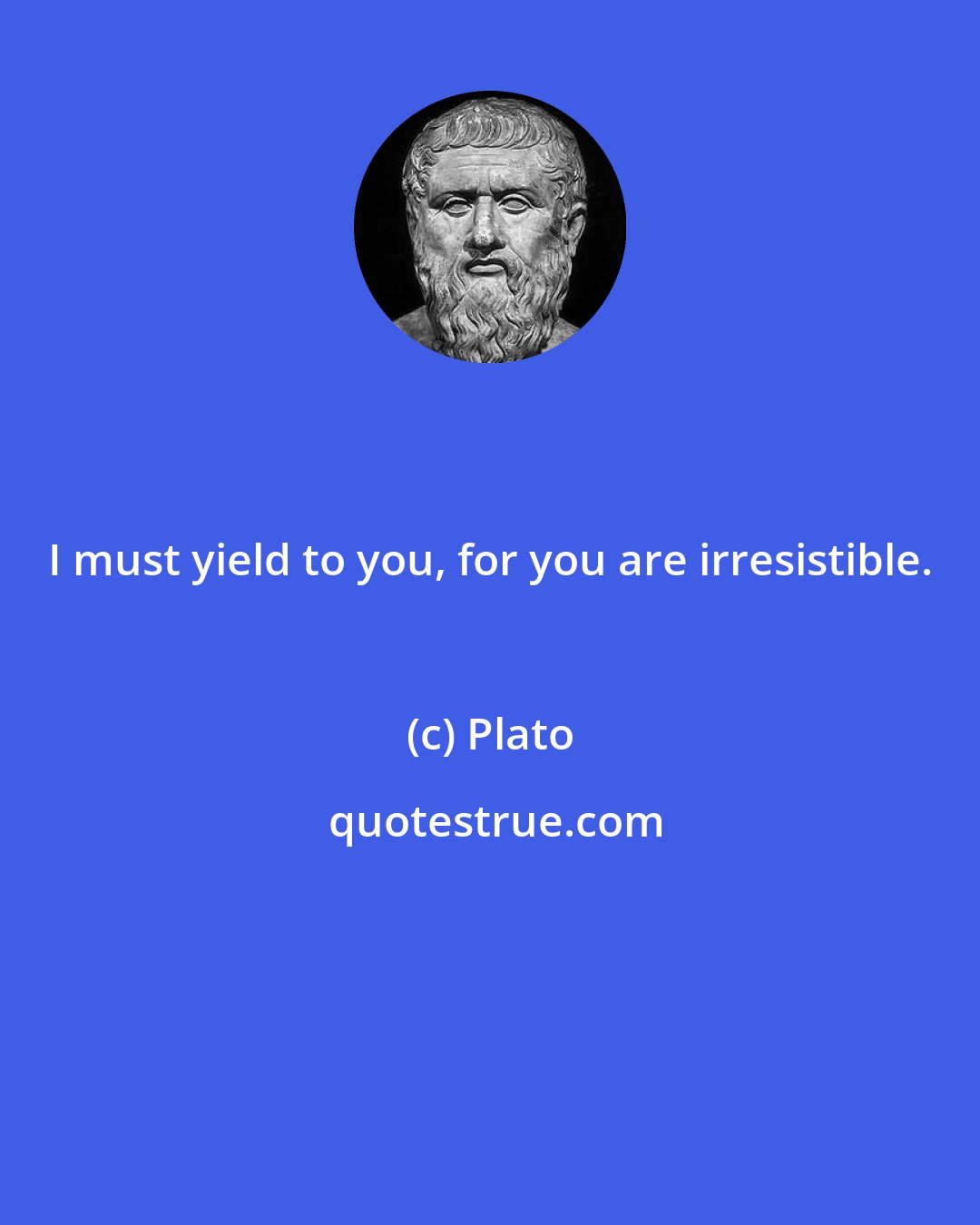 Plato: I must yield to you, for you are irresistible.