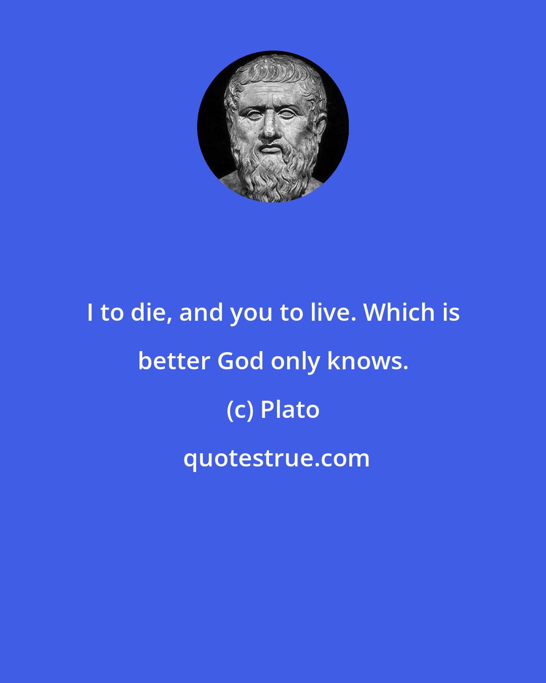 Plato: I to die, and you to live. Which is better God only knows.