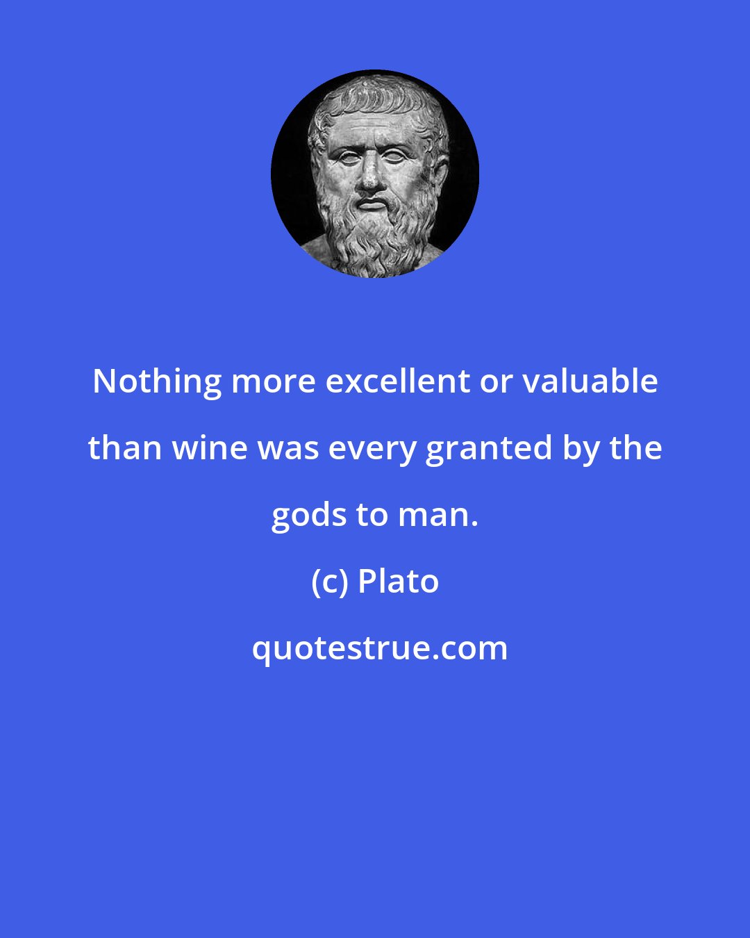 Plato: Nothing more excellent or valuable than wine was every granted by the gods to man.