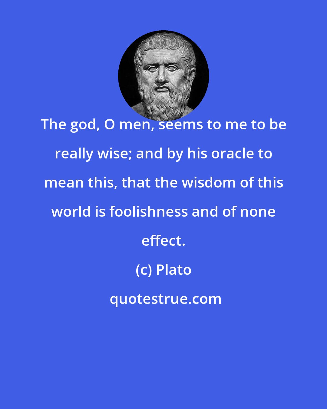 Plato: The god, O men, seems to me to be really wise; and by his oracle to mean this, that the wisdom of this world is foolishness and of none effect.