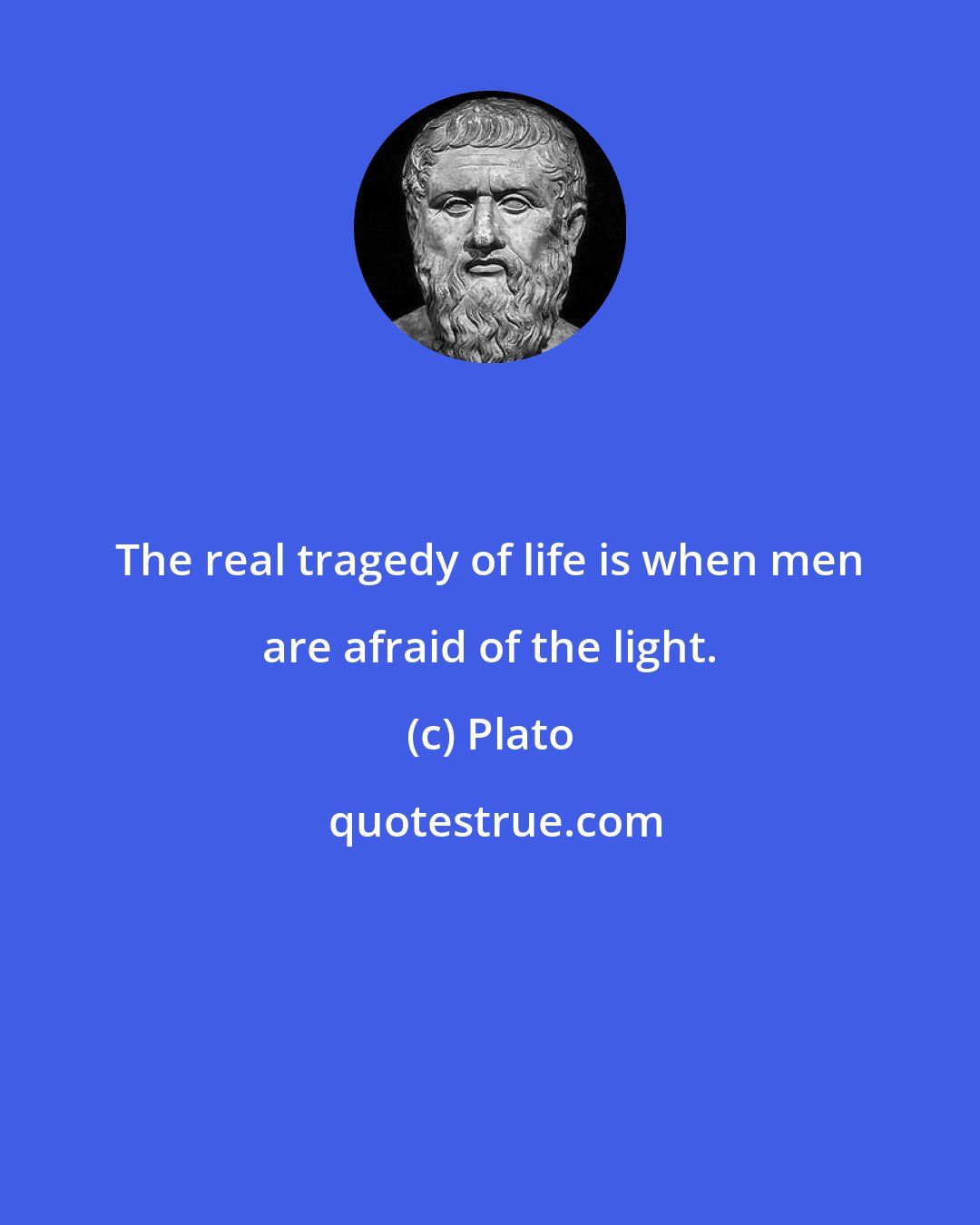 Plato: The real tragedy of life is when men are afraid of the light.