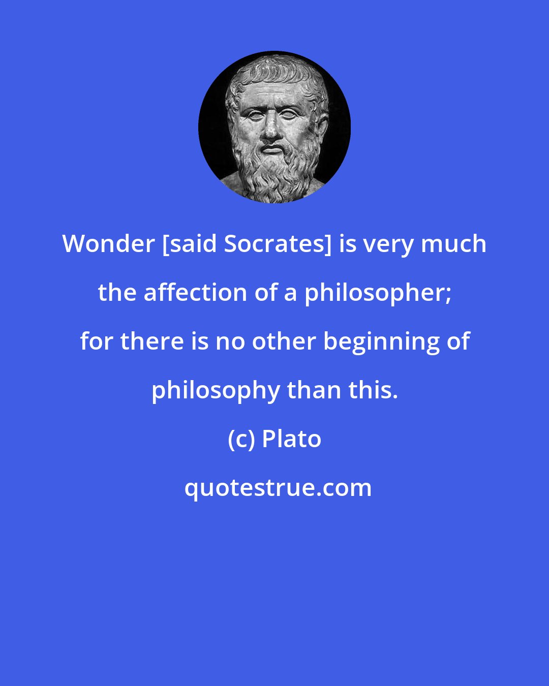 Plato: Wonder [said Socrates] is very much the affection of a philosopher; for there is no other beginning of philosophy than this.